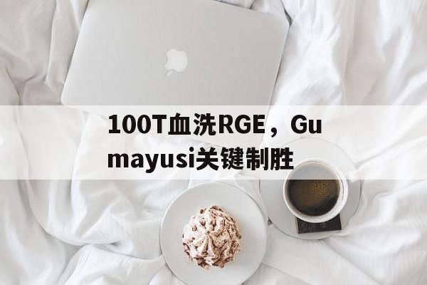 包含100T血洗RGE,Gumayusi关键制胜的词条 包含100T血洗RGE,Gumayusi关键制胜的词条