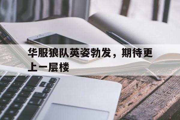 华服狼队英姿勃发，期待更上一层楼的简单介绍